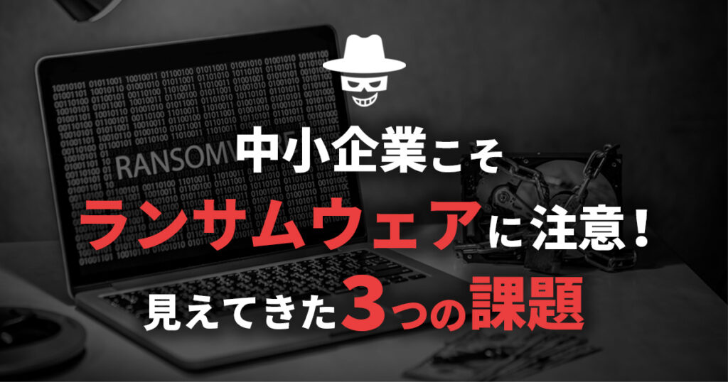 中小企業こそランサムウェアに注意！見えてきた3つの課題